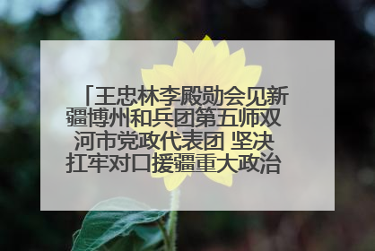王忠林李殿勋会见新疆博州和兵团第五师双河市党政代表团 坚决扛牢对口援疆重大政治责任 推动双方实现优势互补务实合作