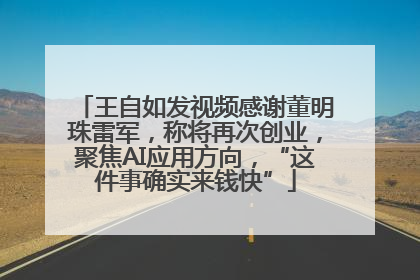 王自如发视频感谢董明珠雷军，称将再次创业，聚焦AI应用方向，“这件事确实来钱快”