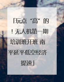 玩点“高”的！无人机第一期培训班开班 南平延平低空经济提速