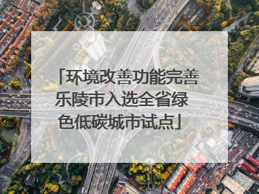 环境改善功能完善 乐陵市入选全省绿色低碳城市试点