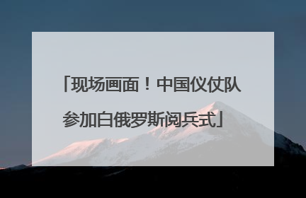 现场画面！中国仪仗队参加白俄罗斯阅兵式