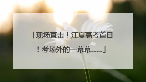 现场直击！江夏高考首日！考场外的一幕幕……