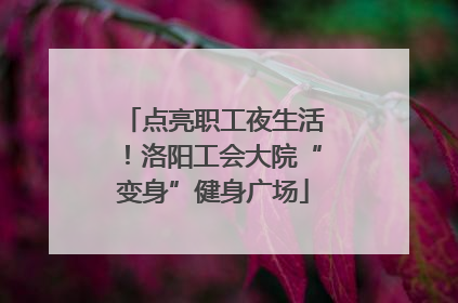 点亮职工夜生活！洛阳工会大院“变身”健身广场