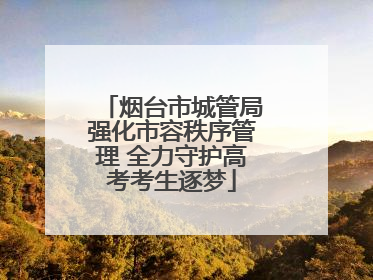 烟台市城管局强化市容秩序管理 全力守护高考考生逐梦