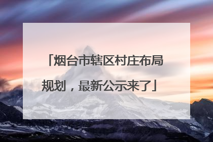 烟台市辖区村庄布局规划，最新公示来了