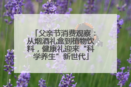 父亲节消费观察：从烟酒礼盒到植物饮料，健康礼迎来“科学养生”新世代