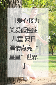 爱心接力关爱孤独症儿童 夏日温情点亮“星星”世界