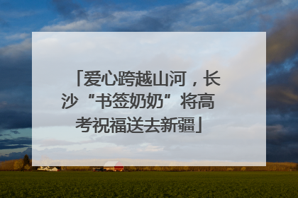 爱心跨越山河，长沙“书签奶奶”将高考祝福送去新疆