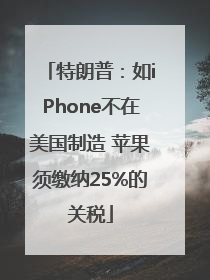 特朗普：如iPhone不在美国制造 苹果须缴纳25%的关税