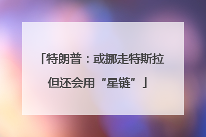 特朗普：或挪走特斯拉 但还会用“星链”