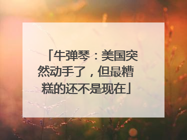 牛弹琴：美国突然动手了，但最糟糕的还不是现在