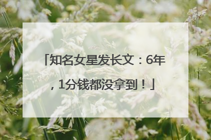 知名女星发长文：6年，1分钱都没拿到！