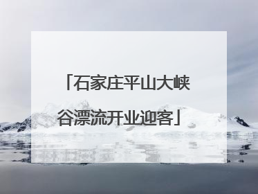 石家庄平山大峡谷漂流开业迎客