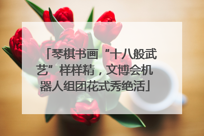 琴棋书画“十八般武艺”样样精，文博会机器人组团花式秀绝活