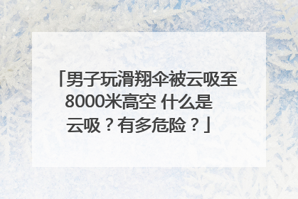 男子玩滑翔伞被云吸至8000米高空 什么是云吸？有多危险？