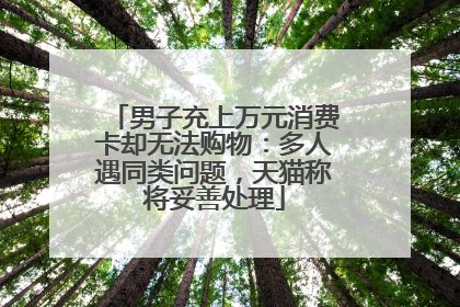 男子充上万元消费卡却无法购物：多人遇同类问题，天猫称将妥善处理