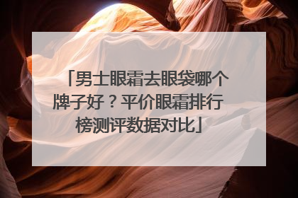 男士眼霜去眼袋哪个牌子好？平价眼霜排行榜测评数据对比