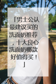 男士公认最建议买的洗面奶推荐，十大良心洗面奶哪款好值得买！