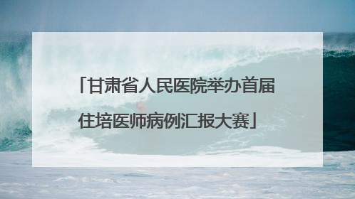 甘肃省人民医院举办首届住培医师病例汇报大赛