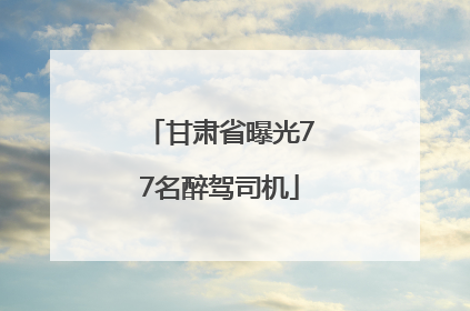 甘肃省曝光77名醉驾司机