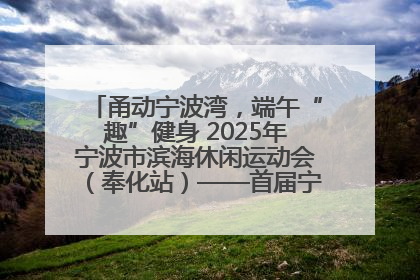 甬动宁波湾，端午“趣”健身 2025年宁波市滨海休闲运动会（奉化站）——首届宁波湾海洋运动会盛