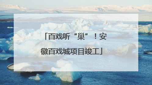 百戏听“巢”！安徽百戏城项目竣工