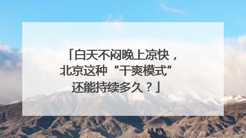 白天不闷晚上凉快，北京这种“干爽模式”还能持续多久？