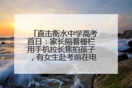 直击衡水中学高考首日：家长隔着栅栏用手机拉长焦拍孩子，有女生赴考前在电话亭与家人通话