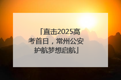 直击2025高考首日，常州公安护航梦想启航