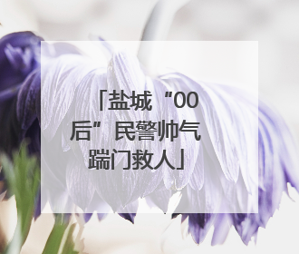 盐城“00后”民警帅气踹门救人