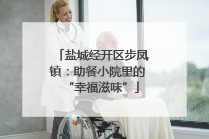 盐城经开区步凤镇：助餐小院里的“幸福滋味”