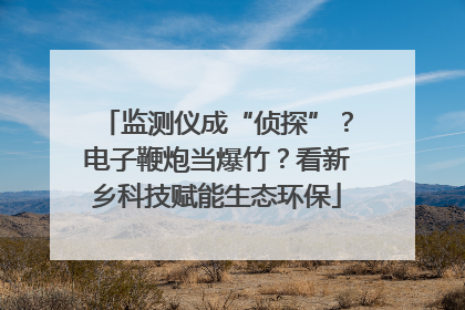 监测仪成“侦探”？电子鞭炮当爆竹？看新乡科技赋能生态环保