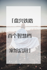 盘兴铁路首个智慧档案馆启用