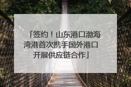 签约！山东港口渤海湾港首次携手国外港口开展供应链合作