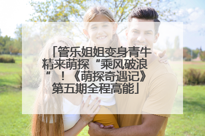 管乐姐姐变身青牛精来萌探“乘风破浪”！《萌探奇遇记》第五期全程高能