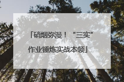 硝烟弥漫！“三实”作业锤炼实战本领