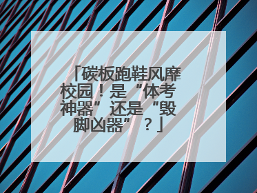 碳板跑鞋风靡校园！是“体考神器”还是“毁脚凶器”？