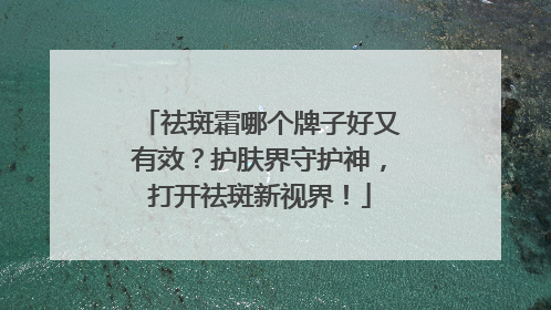 祛斑霜哪个牌子好又有效？护肤界守护神，打开祛斑新视界！