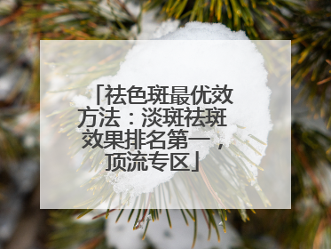 祛色斑最优效方法：淡斑祛斑效果排名第一，顶流专区