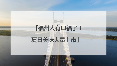 福州人有口福了！夏日美味大量上市