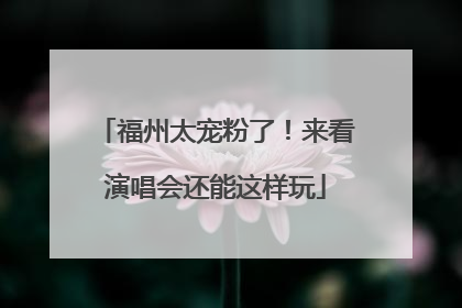 福州太宠粉了！来看演唱会还能这样玩