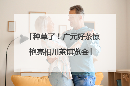 种草了！广元好茶惊艳亮相川茶博览会