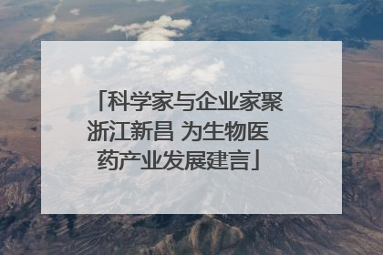 科学家与企业家聚浙江新昌 为生物医药产业发展建言