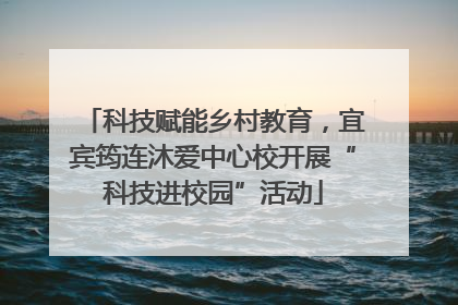 科技赋能乡村教育，宜宾筠连沐爱中心校开展“科技进校园”活动