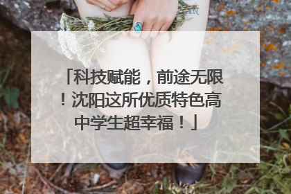 科技赋能，前途无限！沈阳这所优质特色高中学生超幸福！
