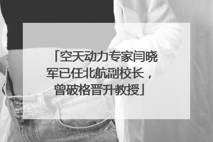 空天动力专家闫晓军已任北航副校长，曾破格晋升教授