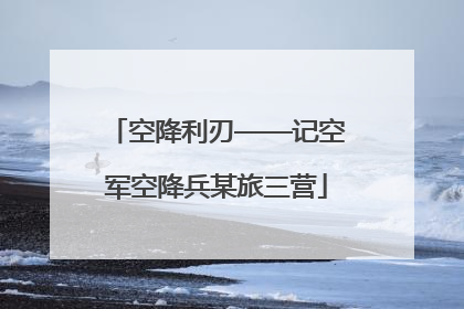 空降利刃——记空军空降兵某旅三营