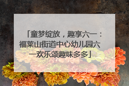 童梦绽放，趣享六一：福莱山街道中心幼儿园六一欢乐颂趣味多多