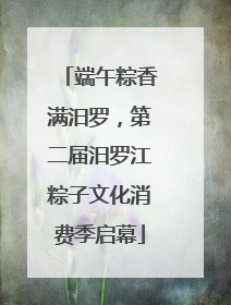 端午粽香满汨罗，第二届汨罗江粽子文化消费季启幕