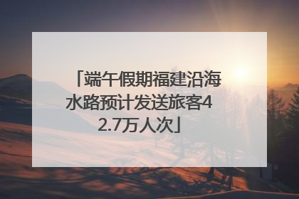 端午假期福建沿海水路预计发送旅客42.7万人次